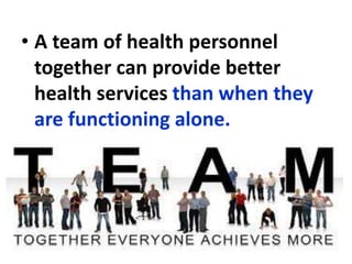 • A team of health personnel
together can provide better
health services than when they
are functioning alone.
 