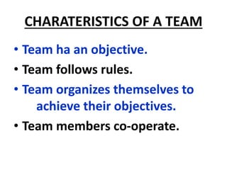 CHARATERISTICS OF A TEAM
• Team ha an objective.
• Team follows rules.
• Team organizes themselves to
achieve their objectives.
• Team members co-operate.
 