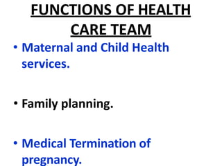 FUNCTIONS OF HEALTH
CARE TEAM
• Maternal and Child Health
services.
• Family planning.
• Medical Termination of
pregnancy.
 