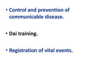 • Control and prevention of
communicable disease.
• Dai training.
• Registration of vital events.
 