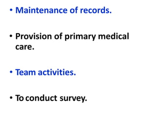 • Maintenance of records.
• Provision of primary medical
care.
• Team activities.
• Toconduct survey.
 