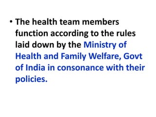 • The health team members
function according to the rules
laid down by the Ministry of
Health and Family Welfare, Govt
of India in consonance with their
policies.
 