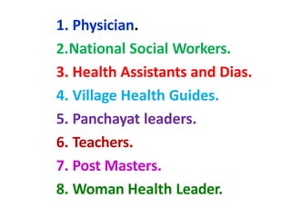 1. Physician.
2.National Social Workers.
3. Health Assistants and Dias.
4. Village Health Guides.
5. Panchayat leaders.
6. Teachers.
7. Post Masters.
8. Woman Health Leader.
 