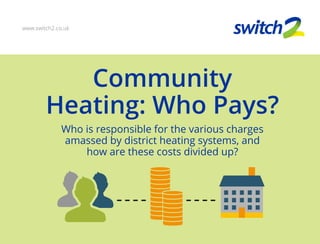 Community
Heating: Who Pays?
Who is responsible for the various charges
amassed by district heating systems, and
how are these costs divided up?
www.switch2.co.uk
 