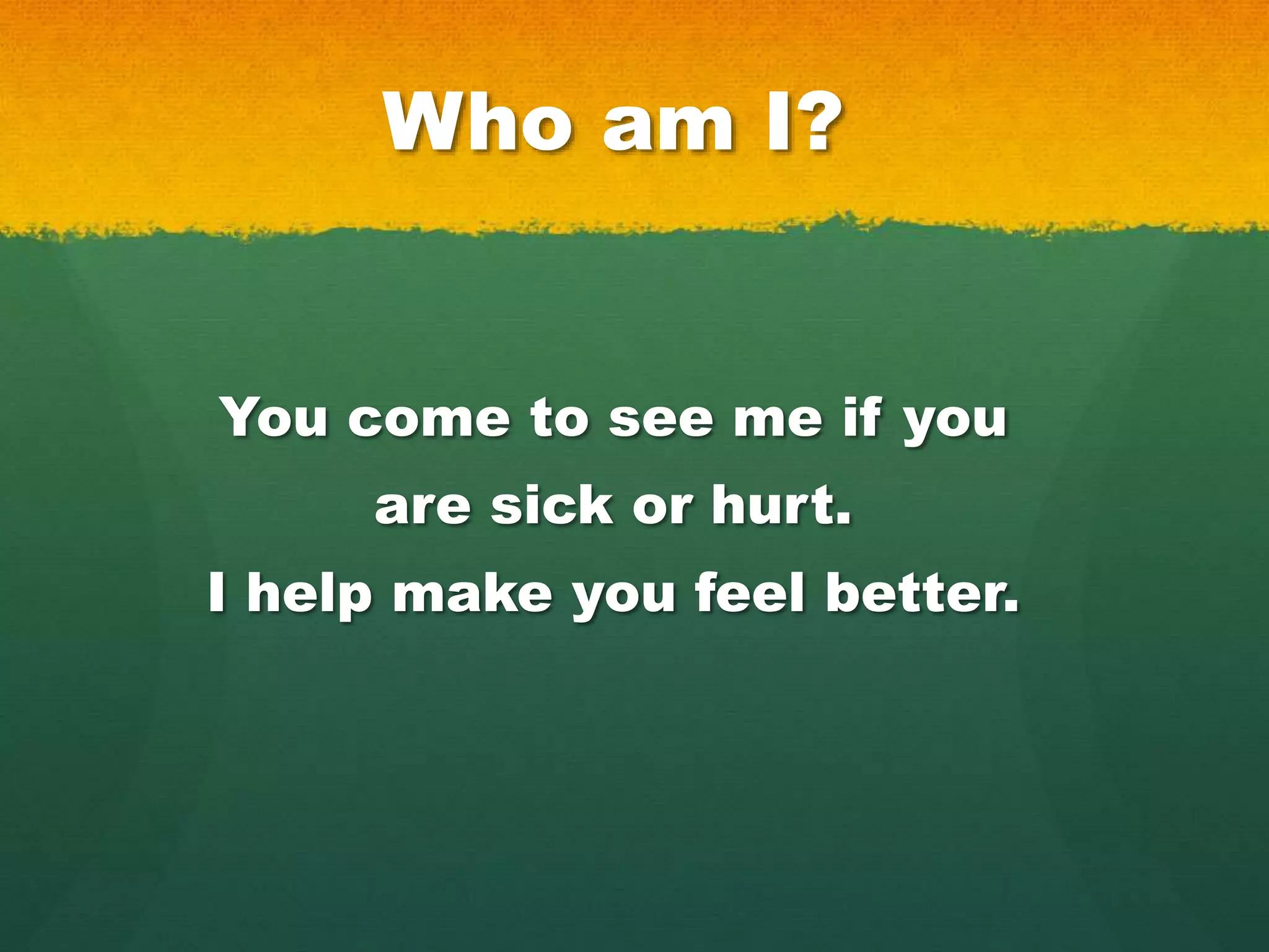 Who am I?
You come to see me if you
are sick or hurt.
I help make you feel better.
 