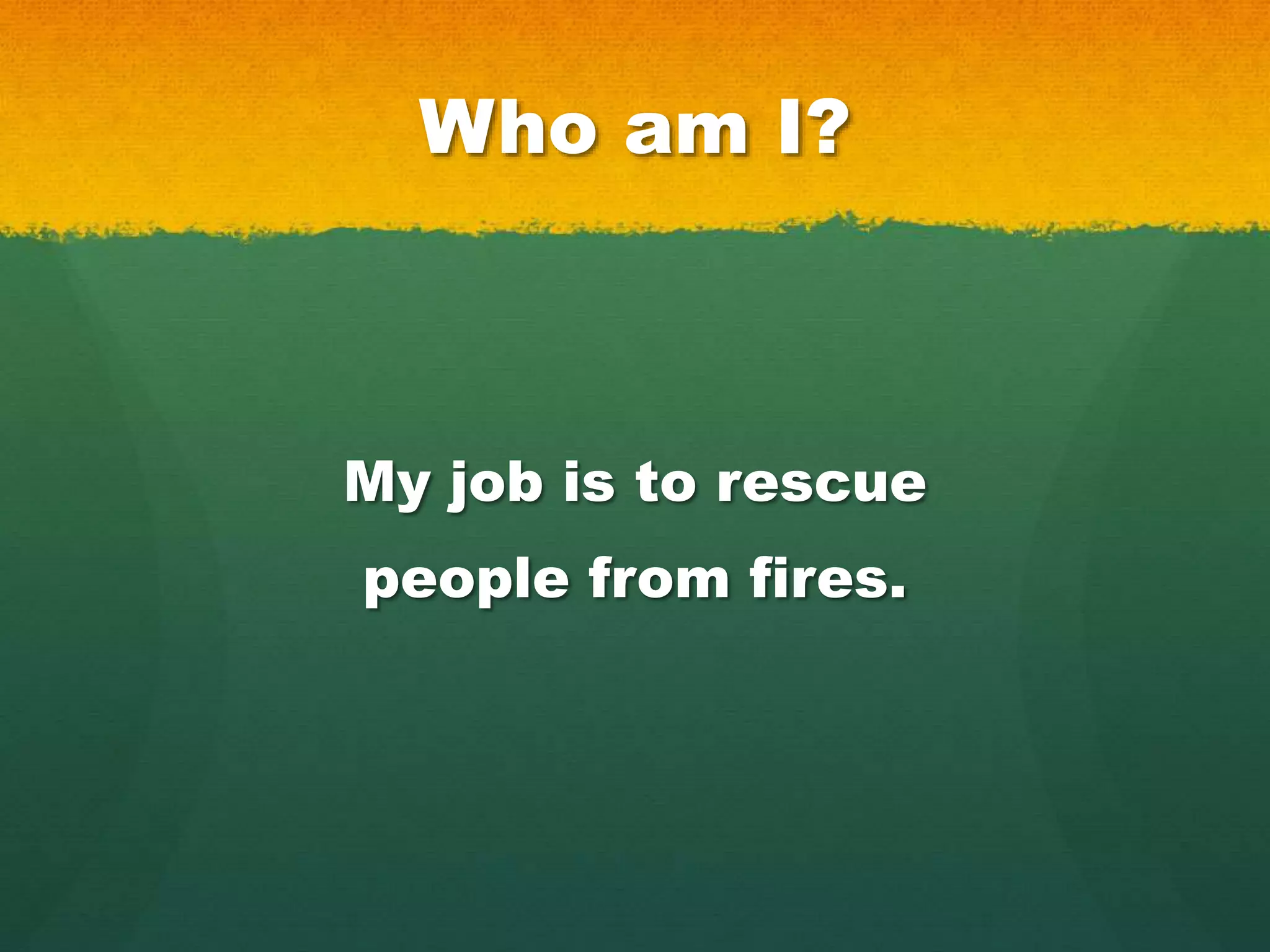 Who am I?
My job is to rescue
people from fires.
 