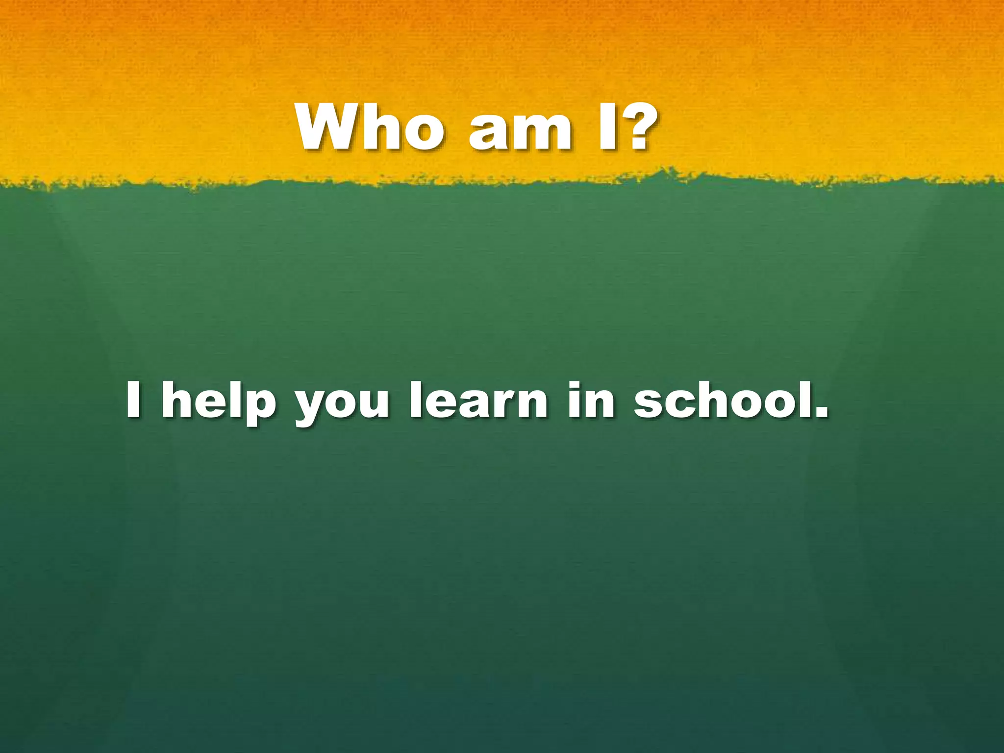 Who am I?
I help you learn in school.
 