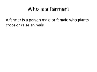 Who is a Farmer?
A farmer is a person male or female who plants
crops or raise animals.
 