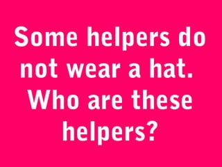 Some helpers do
not wear a hat.
 Who are these
   helpers?
 