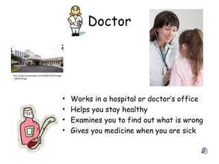 Doctor
• Works in a hospital or doctor’s office
• Helps you stay healthy
• Examines you to find out what is wrong
• Gives you medicine when you are sick
http://img.coxnewsweb.com/B/08/91/62/image
_4962918.jpg
 