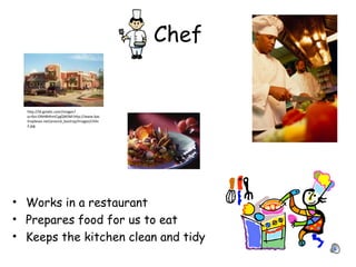 Chef
• Works in a restaurant
• Prepares food for us to eat
• Keeps the kitchen clean and tidy
http://t0.gstatic.com/images?
q=tbn:ONH8HhmCygQWSM:http://www.bas
troptexas.net/around_bastrop/images/chilis
2.jpg
 