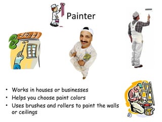 Painter
• Works in houses or businesses
• Helps you choose paint colors
• Uses brushes and rollers to paint the walls
or ceilings
 