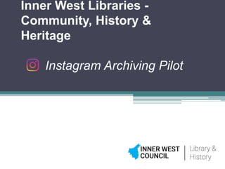 Inner West Libraries -
Community, History &
Heritage
Instagram Archiving Pilot
 