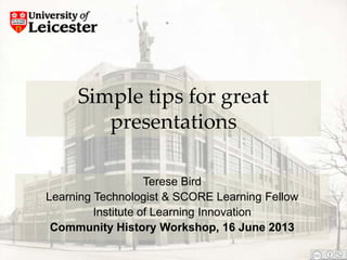 Simple tips for great
presentations
Terese Bird
Learning Technologist & SCORE Learning Fellow
Institute of Learning Innovation
Community History Workshop, 16 June 2013
 