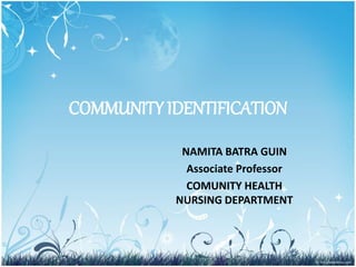 COMMUNITY IDENTIFICATION
NAMITA BATRA GUIN
Associate Professor
COMUNITY HEALTH
NURSING DEPARTMENT
 