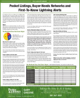PAID ADVERTISEMENT

Pocket Listings, Buyer-Needs Networks and
First-To-Know Lightning Alerts
As I write this at 7:49 p.m. on October 21st, our Multiple Listing
Service (MLS) shows four hundred and ﬁfteen active listings in The
Woodlands. Equal to a 1.9 Months Supply Of Inventory. This means
that if yesterday’s velocity of sales continued and zero new listings
were added to the inventory, every for sale home would be under
contract in 1.9 months. To win in this strong-like-bull seller’s market requires some adaptable thinking and modern market success
strategies.

More!
Here’s what we’re experiencing. Between July 20th and October
20th there were six hundred and seventy ﬁve sold properties* in The
Woodlands. One in three sold at full list price or above. One in six
sold within seventy two hours. Here’s a picture.

The Woodlands Texas Real Estate Report
16%
51

%

33%

• Other Solds = 347
• Sold At or Above List Price = 220
• Sold in 72 Hours or Less = 108
Sold Residential Properties
July 20,2013–October 20, 2013

What does this mean to you?
Whether you are a buyer or a seller, how you go about creating
your best possible outcome is different today. Smart strategies that
worked faithfully in yesterday’s buyer’s market will lead to frustration and failure in today’s sellers’ market. To win in today’s sellers’
market you need modern success strategies.
Here are a few modern day strategies that will forward your success and position you ahead of your less informed selling and buying
competitors.

Pocket Listings and Private Sales
A Pocket Listing is a property that has been formally listed For Sale
via a signed Exclusive Agency Listing Agreement.
Before a new listings’ property information hits the mass market via
the Multiple Listing Service (MLS) the seller agrees to allow privately
scheduled showings, may consider offers and execute a contract
before the property is made available to the mass public market.
Prior to MLS upload Pocket Listings are promoted by the listing agent
to a private network of top performing selling agents via eMail broadcast, text message, phone calls and personal conversations. Buyer’s
agents with qualiﬁed buyers arrange viewing appointments. When a
match is made offers are negotiated, contracts are signed, escrow
opened and everyone proceeds smiling to closing. When a property
does not sell during the Pocket Listing period conventional marketing
ensues.

A loud Pocket Listing whisper campaign announcing the date and time of
your open-for-showings public debut helps increase the number of prospective buyers who will view the property. More buyer tours increase the
odds for a faster sale, a higher price and most favorable terms. A Pocket
Listing campaign that includes a broadcast to announce “Coming Soon”
inventory allows agents working with eager buyers to arrange their busy
schedules to allow for viewing as early as possible. The more prospective
buyers that view the property the higher the probability for a supremely
successful sale.
To discuss this strategy in detail contact your trusted Gary Greene agent
directly or at the ofﬁce: 281-367-3531.

Pocket Listing disadvantages for the seller:
Broadcasting a new listing to the largest possible pool of qualiﬁed buyers
creates a higher probability of attracting the best possible buyer for the
property. Limiting exposure shrinks the buyer pool. A smaller buyer pool
may not yield the highest possible sales price or best possible terms.
Summary: If you would be happy to sell your property for a price and
terms set by you and you want to avoid the hassles of preparing and
disappearing for multiple showings over multiple days, consider a
Pocket Listing strategy. Even if you choose not to consider private
showings, having your agent pre-promote with a “Coming Soon”
strategy will provide an opportunity for more buyers to arrange their
schedules to be available on the day your listing appears online and
showings begin. The more viewers the better.
If you want full details on how to strategically pull the trigger or pass on
Pocket Listing strategies contact your Pro Gary Greene agent directly or at
the ofﬁce – 281-367-3531.

Pocket Listings advantages for the buyer:
In this low inventory seller’s market, choosing a buyer’s agent who is connected to the local Pocket Listing agent network may provide you knowledge about listing inventory that is unknown to the army of buyers who may
be looking for the same thing you are. More selection is better.
In addition to plugging yourself into the Pocket Listing information network
for advance notice about new or “coming soon” listings there are a couple
of other strategies you should know about; First-To-Know Lightning Alerts
and Buyer-Needs Network.

The Woodlands Texas Real Estate Report l

First-To-Know Lightning Alerts
Tell us exactly what you’re looking for and we program our software to
recognize and instantly alert you the moment a brand new listing meeting your speciﬁc criteria (location, style, design, amenities, etc.) makes it’s
debut on the Multiple Listings Service (MLS). For example, when a new
listing matching your criteria is entered into the MLS system at 1:27pm,
kaboom, you receive an instant eMail alert with all the available property
details and pictures at 1:29pm (give or take a minute or two). If you want to
be the ﬁrst-to-know about properties that match your dream home criteria
before everyone else you’ll want to use Lightning Alerts. The service is free,
automatic and you can opt out with one click.
If you want First-To-Know Lightning Alerts contact your favorite Gary
Greene Pro directly or call them at the ofﬁce: 281-367-3531.

Buyer-Needs Network Strategy
This strategy is sorta like the Pocket Listing Strategy for sellers, except it
works for Buyers.
Tell us exactly what you are looking for in your new home (style, design,
location, amenities, schools, etc.). We condense your needs into a concise
Buyer-Needs proﬁle (protecting your identity and private information) and
broadcast your Buyer-Needs request to other top performing listing agents
who may have Pocket Listing inventory, private sale opportunities and
”Coming Soon” listings that match what you’re looking for. Buyer-Needs
are broadcast via eMail, text message, phone calls, personal conversations.
Also we exchange Buyer-Needs via our Better Homes And Gardens Real Estate Gary Greene company wide online bulletin board, which connects over
eight hundred pro real estate agents throughout the Greater Houston Area.
Using the Lightning Alert and Buyer-Needs Network Strategies will help you
ﬁnd out about hot new listings inventory before your less informed and
unconnected home buying competitors. To discuss how to get started and
tap into insider information contact your trusted Gary Greene agent directly
or call them at the ofﬁce: 281-367-3531.
Summary: New Seller’s Market Conditions Require New Success
Strategies
Whether you are a buyer or seller, new strategies are required to
maximize and speed your success and satisfaction. If we can be
helpful please call on us: 281-367-3531
Thanks for reading.

Sold Residential Properties l July 20,2013–October 20, 2013

Pocket Listing positives for the seller:
Lock in the satisfaction of getting your price and your terms.
Avoid the supreme hassles of preparing and disappearing for relentless multiple showings over multiple days, weeks, years.

AVERAGE SOLD PRICE TO
LIST PRICE

AVERAGE DOM

TOTAL NUMBER SOLD

TOTAL NUMBER SOLD
WITHIN 72 HOURS

TOTAL NUMBER SOLD AT OR
FULL PRICE OR ABOVE

$0–$200,000

98%

19

122

29

59

$200,000–$300,000

98%

21

190

31

70

$300,001–$400,000

99%

24

126

17

41

$400,001–$500,000

98%

29

85

12

25

$500,001–$600,000

97%

38

38

9

7

$600,001–$700,000

97%

58

31

3

5

$700,001–$800,000

If you’d like more information about Pocket Listings plusses and
minuses contact your favorite Gary Greene agent directly or call them
at the ofﬁce: 281-367-3531

PRICE RANGE

98%

42

26

5

7

$800,001–$900,000

97%

60

15

3

5

$900,001–$1,000,000

98%

35

10

0

2

$1,000,001+

95%

90

32

0

5

All Price Ranges

98%

30

675

109

226

Data obtained from the Houston Association of Realtors Multiple Listing Service for the period July 20th–October 20th, 2013 – Location 107 – The Woodlands, TX

9000 Forest Crossing, The Woodlands, TX

 