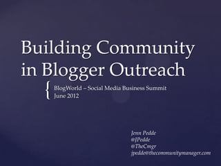 Building Community
in Blogger Outreach
  {   BlogWorld – Social Media Business Summit
      June 2012




                                 Jenn Pedde
                                 @JPedde
                                 @TheCmgr
                                 jpedde@thecommunitymanager.com
 