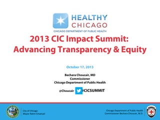 2013 CIC Impact Summit:
Advancing Transparency & Equity
October 17, 2013
Bechara Choucair, MD
Commissioner
Chicago Department of Public Health
@Choucair

City of Chicago
Mayor Rahm Emanuel

#CICSUMMIT

Chicago Department of Public Health
Commissioner Bechara Choucair, M.D.

 