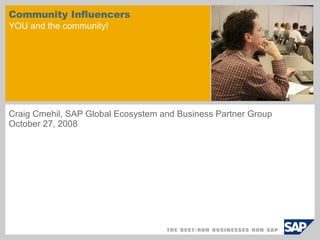 Community Influencers YOU and the community! Craig Cmehil, SAP Global Ecosystem and Business Partner Group  October 27, 2008 