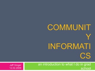 Community Informatics  an introduction to what I do in grad school  Jeff Ginger 12.02.2009 