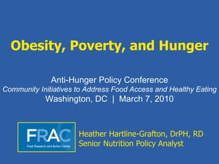 Obesity, Poverty, and Hunger Heather Hartline-Grafton, DrPH, RD Senior Nutrition Policy Analyst Anti-Hunger Policy Conference Community Initiatives to Address Food Access and Healthy Eating Washington, DC  |  March 7, 2010 