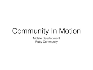 Community In Motion
Mobile Development
Ruby Community

 