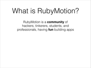 What is RubyMotion?
RubyMotion is a community of
hackers, tinkerers, students, and
professionals, having fun building apps

 
