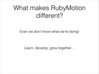 What makes RubyMotion
different?
Even we don’t know what we’re doing!

Learn, develop, grow together…

 