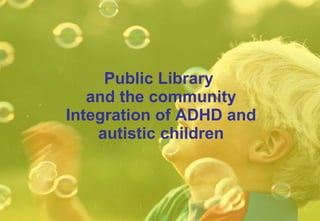 Public Library  and the community Integration of  ADHD and autis tic   children 