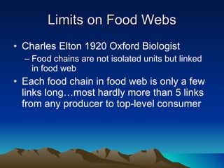 Limits on Food Webs Charles Elton 1920 Oxford Biologist Food chains are not isolated units but linked in food web Each food chain in food web is only a few links long…most hardly more than 5 links from any producer to top-level consumer 