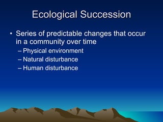 Ecological Succession Series of predictable changes that occur in a community over time Physical environment Natural disturbance Human disturbance 