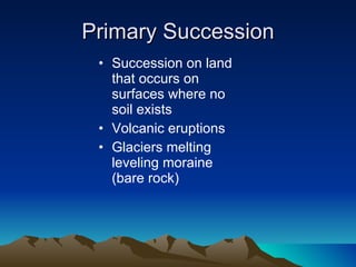 Primary Succession Succession on land that occurs on surfaces where no soil exists  Volcanic eruptions Glaciers melting  leveling moraine (bare rock) 