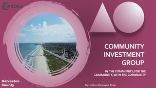 COMMUNITY
INVESTMENT
GROUP
BY THE COMMUNITY, FOR THE
COMMUNITY, WITH THE COMMUNITY
By: Joshua Dewayne Mays
Galveston
County
 