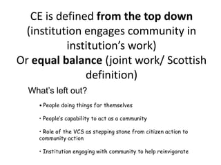 ‘The development and sustaining of a working relationship between one or more public body and one or more community group designed to assist both of them to understand and address the needs and issues experienced by the relevant community or communities’	[Communities Scotland / SCDC Standards 	for Community Engagement  (Nov 03)]Some definitions - 2