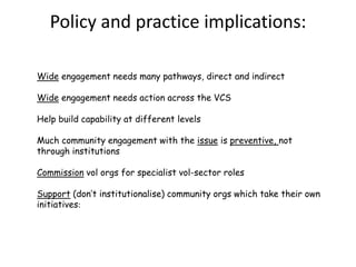 Do definitions match the overall principles of civil renewal?‘The origins  of policing (are in )communities taking responsibility for their own safety and security. I want the police to be genuinely engaged with the people they serve ... I also want communities to be able to hold the police to account...’ (‘Policing: Building Safer Communities Together’, Home Secretary’s foreword).‘At the heart of government policy is the determination to reinvigorate local communities and give people a real opportunity to contribute to the development and delivery of local service’ (main text, 1.5).