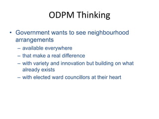 ODPM ThinkingGovernment wants to see neighbourhood arrangementsavailable everywherethat make a real differencewith variety and innovation but building on what already existswith elected ward councillors at their heart