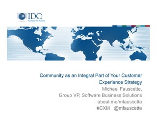 Community as an Integral Part of Your Customer
Experience Strategy
Michael Fauscette,
Group VP, Software Business Solutions
about.me/mfauscette
#CXM @mfauscette
 