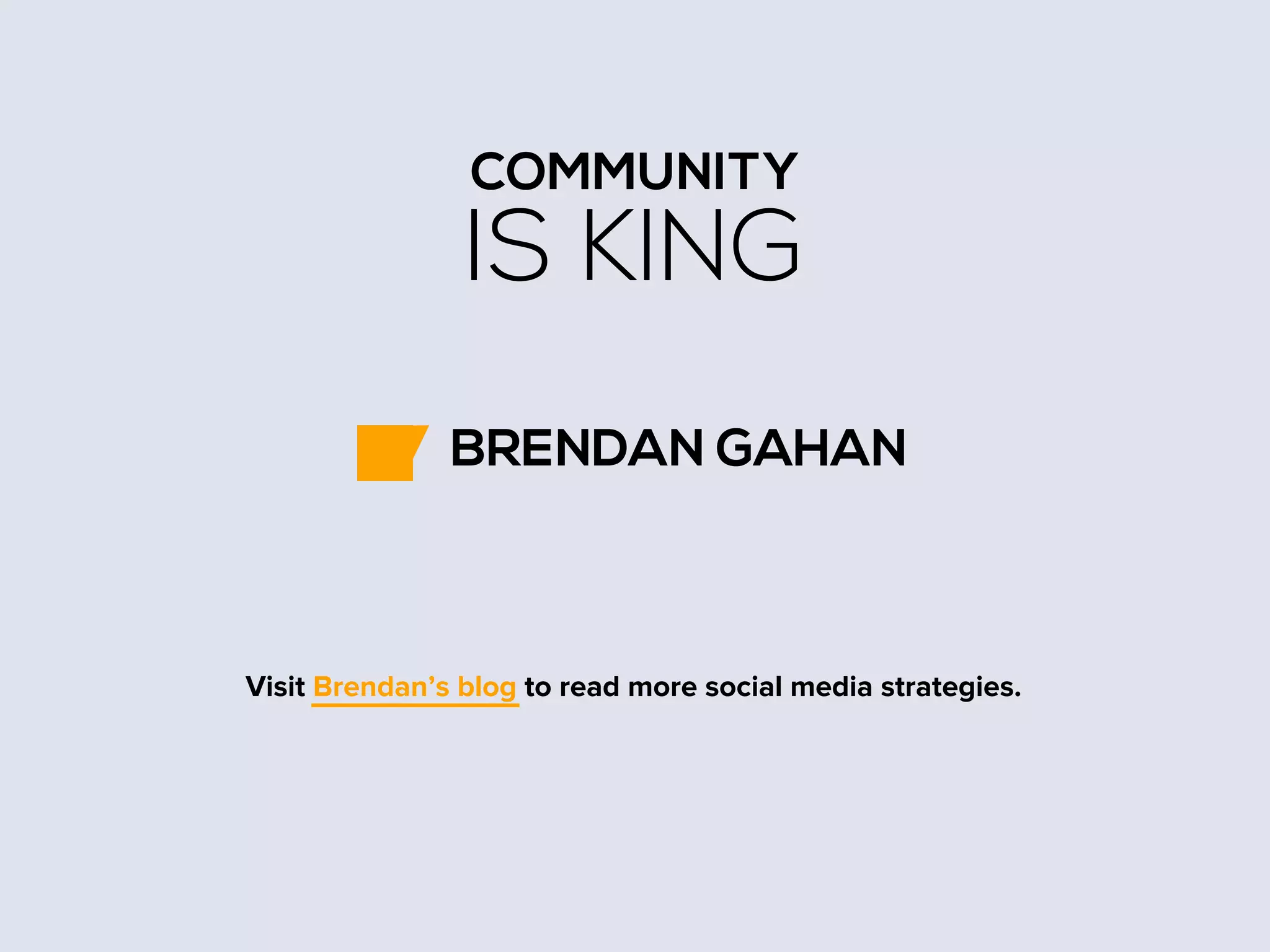 COMMUNITY

IS KING
BRENDAN GAHAN

Visit Brendan’s blog to read more social media strategies.

 