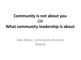 Community is not about you
              OR
What community leadership is about

     Alex Maier, Community Director,
                  Nebula
 
