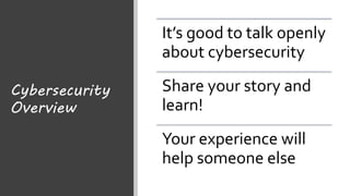 Cybersecurity
Overview
It’s good to talk openly
about cybersecurity
Share your story and
learn!
Your experience will
help someone else
 