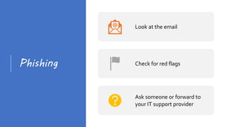 Phishing
Look at the email
Check for red flags
Ask someone or forward to
your IT support provider
 