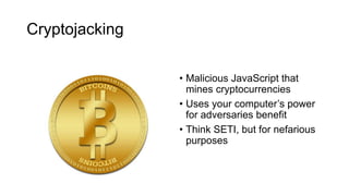 Cryptojacking
• Malicious JavaScript that
mines cryptocurrencies
• Uses your computer’s power
for adversaries benefit
• Think SETI, but for nefarious
purposes
 