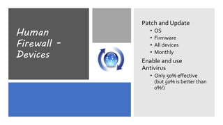 Human
Firewall -
Devices
Patch and Update
• OS
• Firmware
• All devices
• Monthly
Enable and use
Antivirus
• Only 50% effective
(but 50% is better than
0%!)
 