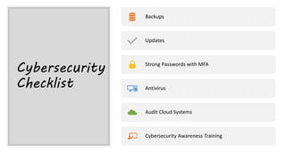 Cybersecurity
Checklist
Backups
Updates
Strong Passwords with MFA
Antivirus
Audit Cloud Systems
Cybersecurity Awareness Training
 