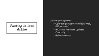Putting it into
Action
Update your systems
• Operating System (Windows, Mac,
iOS, Android)
• BIOS and Firmware Updates
Quarterly
• Reboot weekly
 