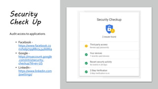 Security
Check Up
Audit access to applications
• Facebook -
https://www.facebook.co
m/help/799880743466869
• Google -
https://myaccount.google
.com/intro/security-
checkup?hl=en-US
• LinkedIn -
https://www.linkedin.com
/psettings/
 