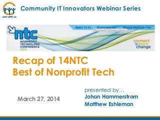 March 27, 2014
presented by…
Johan Hammerstrom
Matthew Eshleman
Community IT Innovators Webinar Series
Recap of 14NTC
Best of Nonprofit Tech
 