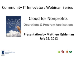 Community IT Innovators Webinar Series

              Cloud for Nonprofits
           Operations & Program Applications

           Presentation by Matthew Eshleman
                      July 26, 2012
 