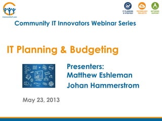 IT Planning & Budgeting
May 23, 2013
Community IT Innovators Webinar Series
Presenters:
Matthew Eshleman
Johan Hammerstrom
 