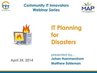 April 24, 2014
presented by…
Johan Hammerstrom
Matthew Eshleman
Community IT Innovators
Webinar Series
IT Planning
for
Disasters
 